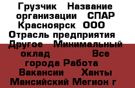 Грузчик › Название организации ­ СПАР-Красноярск, ООО › Отрасль предприятия ­ Другое › Минимальный оклад ­ 16 000 - Все города Работа » Вакансии   . Ханты-Мансийский,Мегион г.